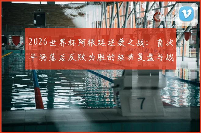 2026世界杯阿根廷逆袭之战：首次半场落后反败为胜的经典复盘与战术剖析