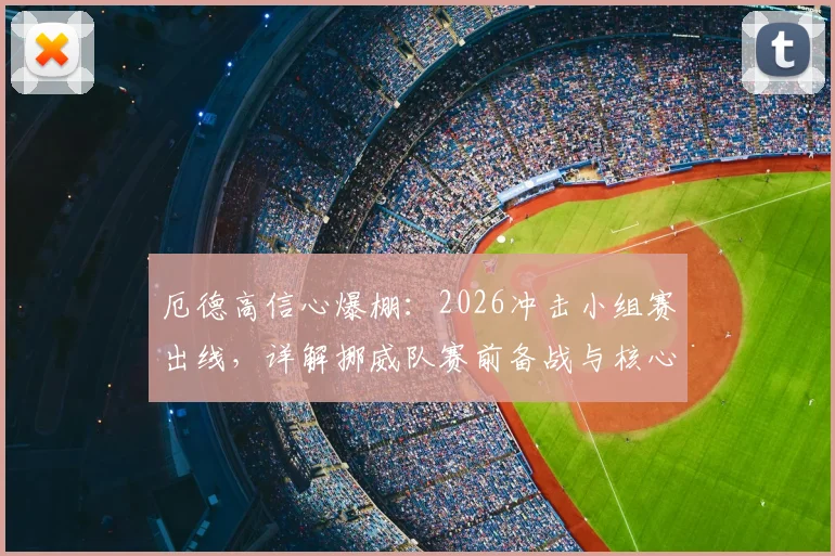 厄德高信心爆棚:2026冲击小组赛出线,详解挪威队赛前备战与核心战术分析