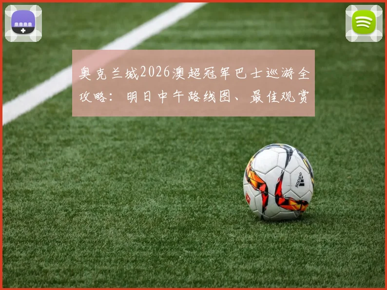 奥克兰城2026澳超冠军巴士巡游全攻略:明日中午路线图、最佳观赏点及球迷互动指南
