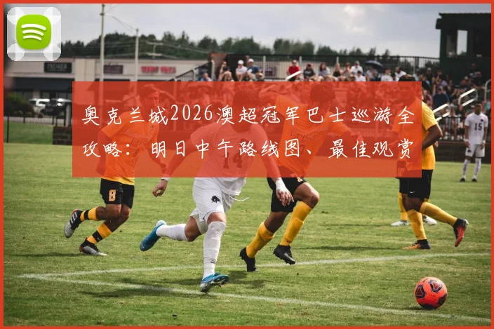奥克兰城2026澳超冠军巴士巡游全攻略：明日中午路线图、最佳观赏点及球迷互动指南