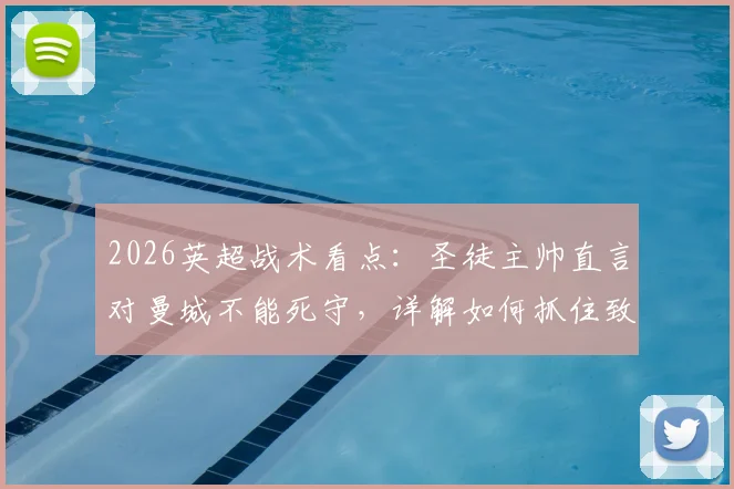 2026英超战术看点:圣徒主帅直言对曼城不能死守,详解如何抓住致命反击机会