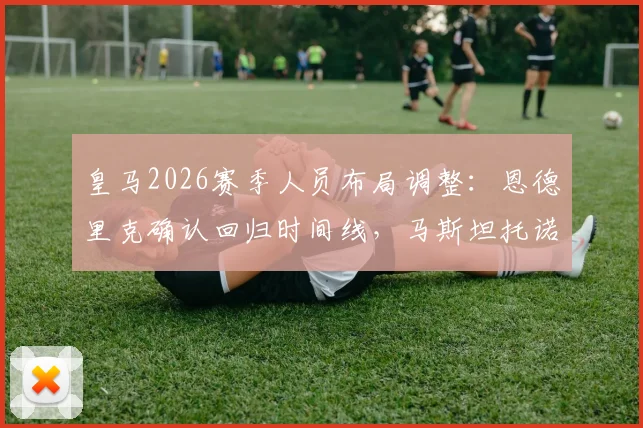 皇马2026赛季人员布局调整:恩德里克确认回归时间线,马斯坦托诺外租方案全面解读