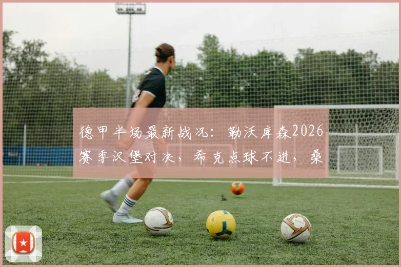 德甲半场最新战况：勒沃库森2026赛季汉堡对决，希克点球不进，桑德首秀神扑保平局