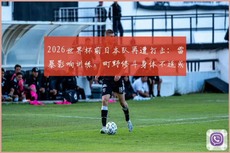 2026世界杯前日本队再遭打击：雷暴影响训练，町野修斗身体不适或缺席关键赛