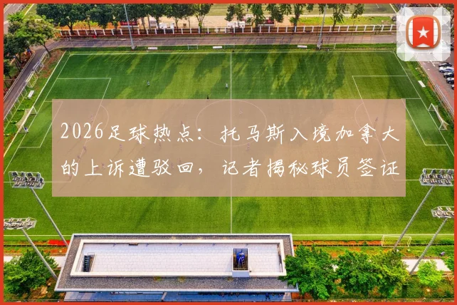 2026足球热点:托马斯入境加拿大的上诉遭驳回,记者揭秘球员签证难题的真实原因