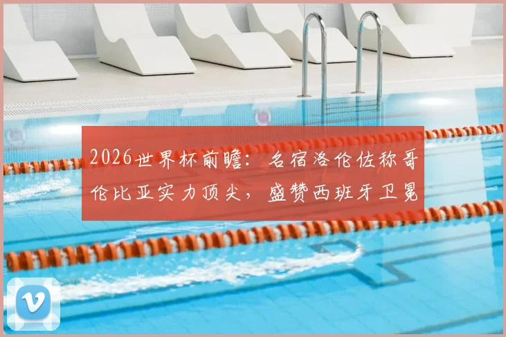 2026世界杯前瞻：名宿洛伦佐称哥伦比亚实力顶尖，盛赞西班牙卫冕含金量十足
