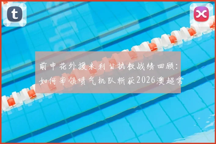 前申花外援米利甘执教战绩回顾：如何率领喷气机队斩获2026澳超常规赛冠军并当选年度最佳教练