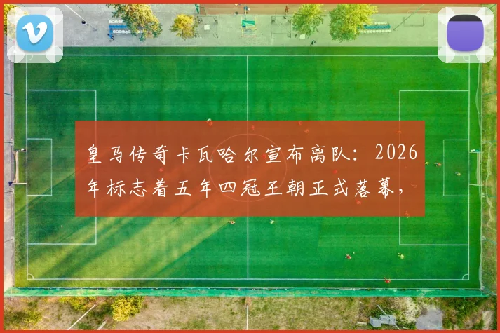 皇马传奇卡瓦哈尔宣布离队：2026年标志着五年四冠王朝正式落幕，后防线将迎巨变