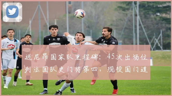迈尼昂国家队里程碑:45次出场位列法国队史门将第四,现役国门追赶洛里纪录