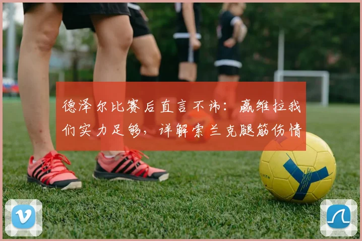 德泽尔比赛后直言不讳：赢维拉我们实力足够，详解索兰克腿筋伤情恢复时间表