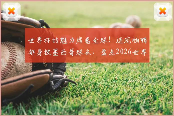 世界杯的魅力席卷全球!连宠物鸭都身披墨西哥球衣,盘点2026世界杯周边与球迷狂热文化