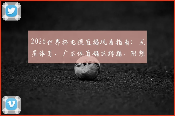 2026世界杯电视直播观看指南：五星体育、广东体育确认转播，附频道详情与央视对比解析