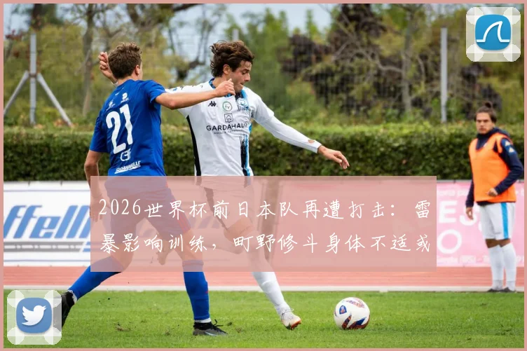 2026世界杯前日本队再遭打击：雷暴影响训练，町野修斗身体不适或缺席关键赛