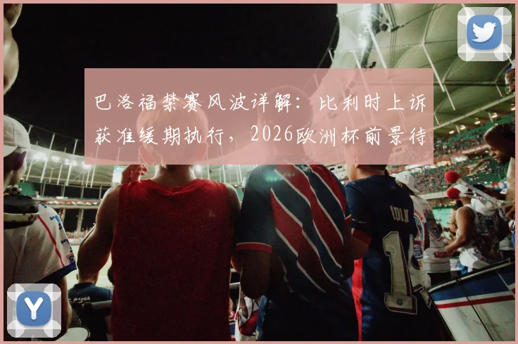 巴洛福禁赛风波详解：比利时上诉获准缓期执行，2026欧洲杯前景待裁决