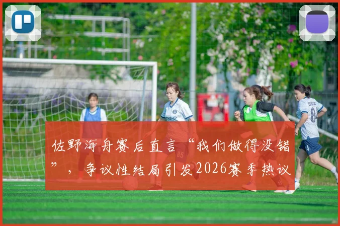 佐野海舟赛后直言“我们做得没错”,争议性结局引发2026赛季热议