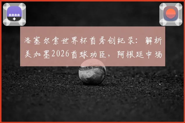 洛塞尔索世界杯首秀创纪录：解析美加墨2026首球功臣，阿根廷中场赛后采访展望未来