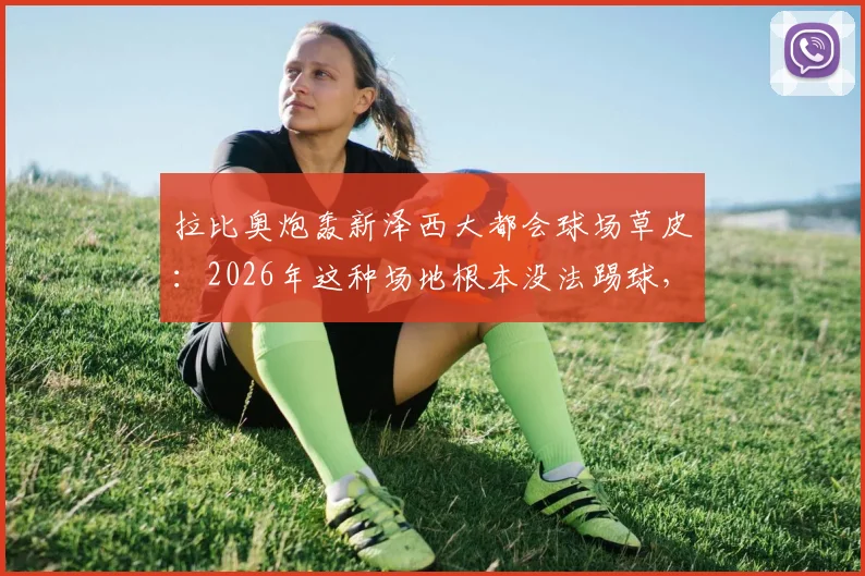 拉比奥炮轰新泽西大都会球场草皮：2026年这种场地根本没法踢球，并坦言为姆巴佩加盟皇马感到高兴