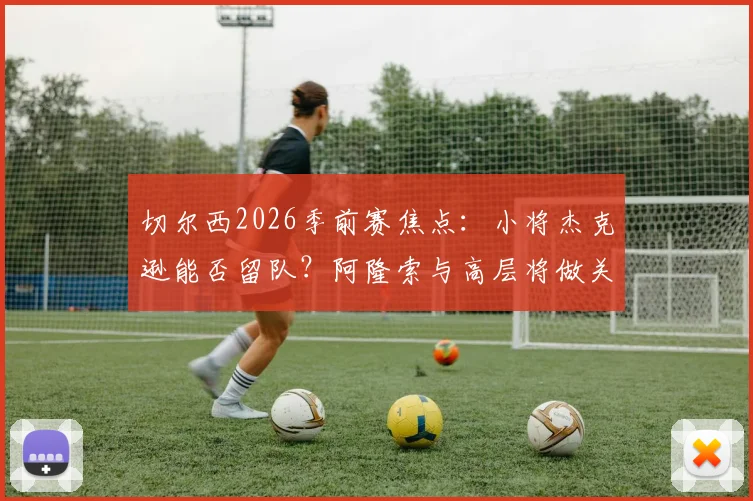 切尔西2026季前赛焦点：小将杰克逊能否留队？阿隆索与高层将做关键评估