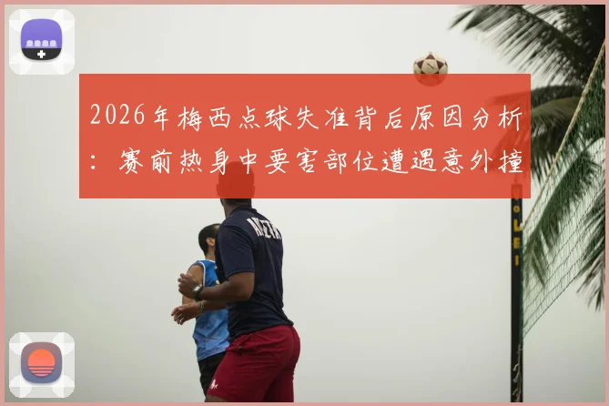2026年梅西点球失准背后原因分析:赛前热身中要害部位遭遇意外撞击,对运动员竞技状态的深层影响探究