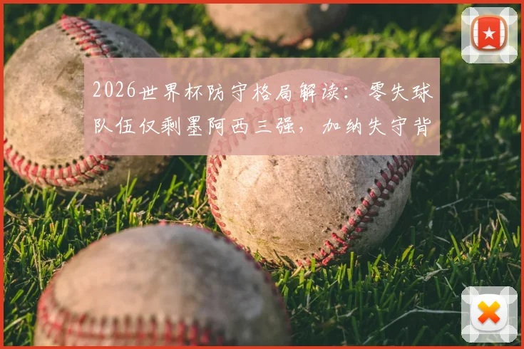 2026世界杯防守格局解读:零失球队伍仅剩墨阿西三强,加纳失守背后暴露哪些防守问题?
