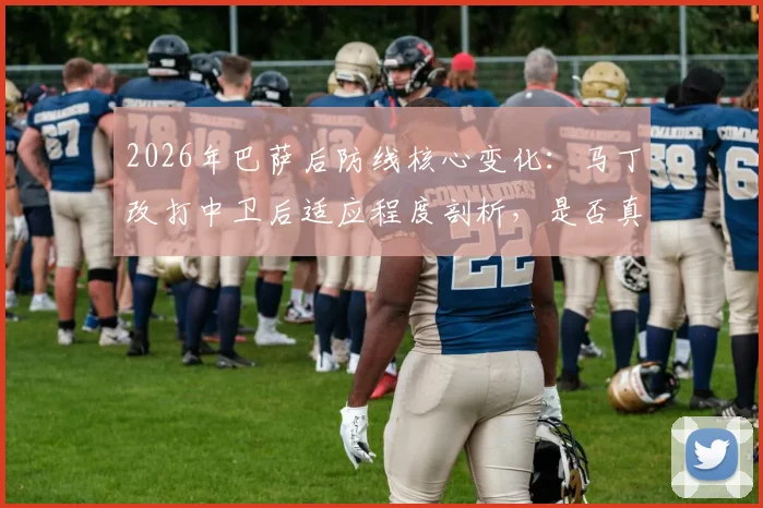 2026年巴萨后防线核心变化：马丁改打中卫后适应程度剖析，是否真达到巴萨的硬性标准与战术要求