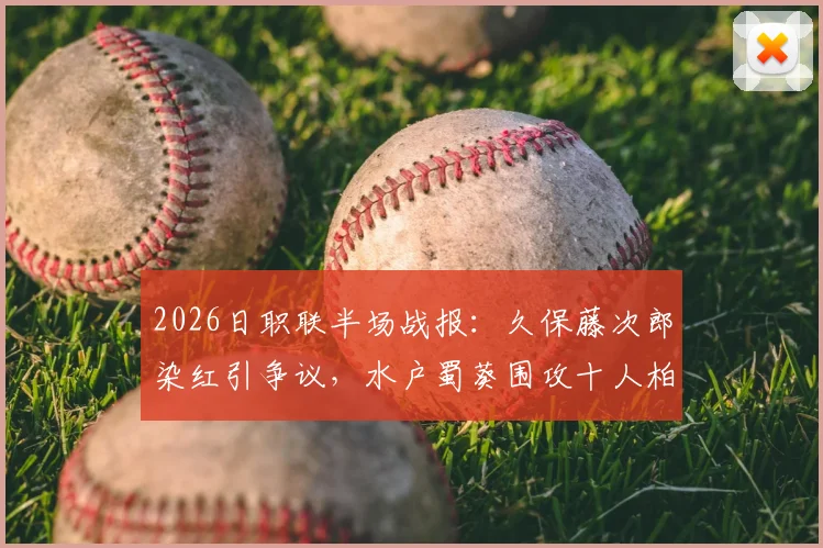 2026日职联半场战报：久保藤次郎染红引争议，水户蜀葵围攻十人柏太阳神难破僵局，半场0-0解读