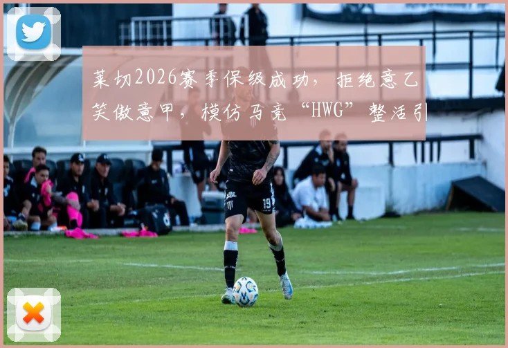 莱切2026赛季保级成功,拒绝意乙笑傲意甲,模仿马竞“HWG”整活引发球迷狂欢