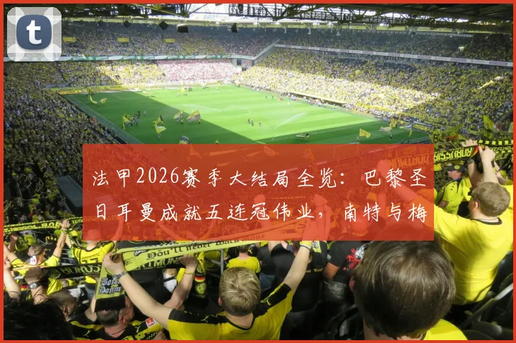 法甲2026赛季大结局全览：巴黎圣日耳曼成就五连冠伟业，南特与梅斯遗憾降入法乙联赛