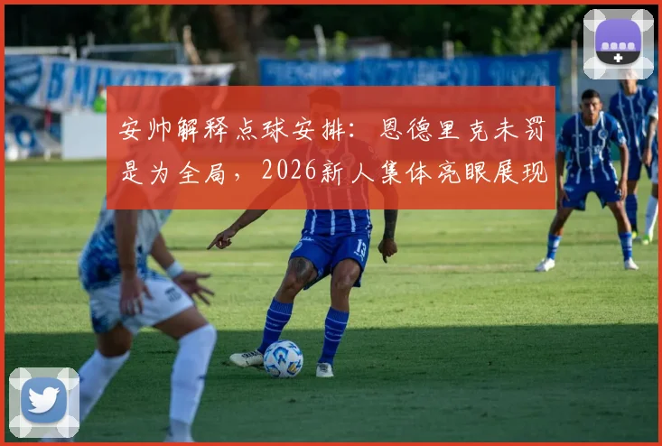 安帅解释点球安排:恩德里克未罚是为全局,2026新人集体亮眼展现实力