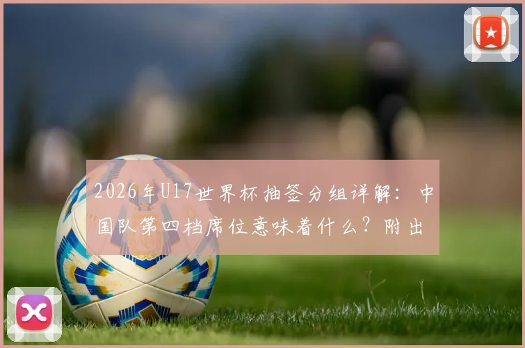 2026年U17世界杯抽签分组详解：中国队第四档席位意味着什么？附出线形势与赛程前瞻