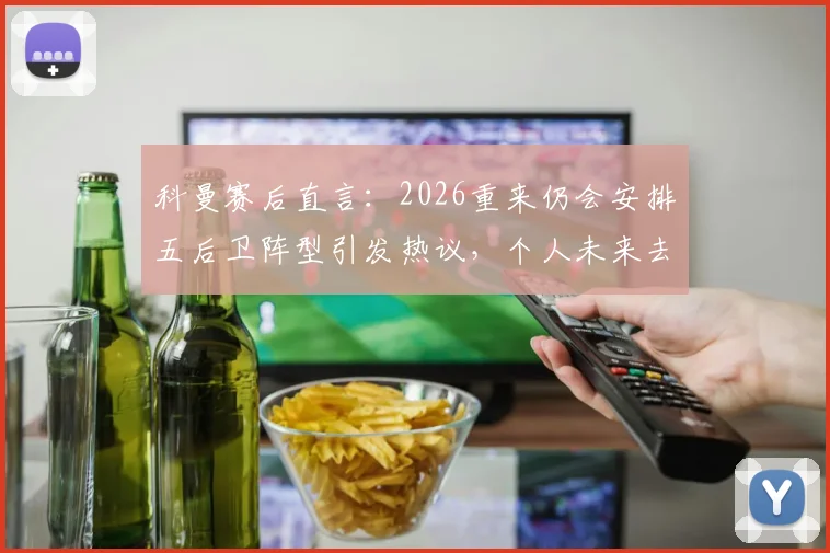 科曼赛后直言：2026重来仍会安排五后卫阵型引发热议，个人未来去向成焦点