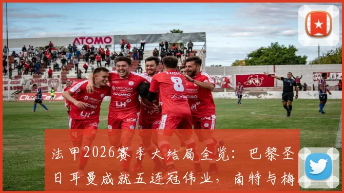 法甲2026赛季大结局全览:巴黎圣日耳曼成就五连冠伟业,南特与梅斯遗憾降入法乙联赛