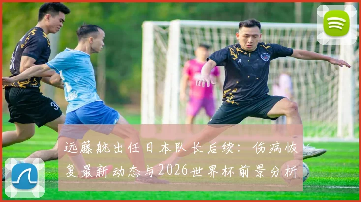 远藤航出任日本队长后续：伤病恢复最新动态与2026世界杯前景分析，队长宣言引热议