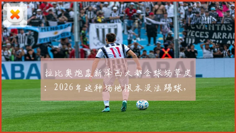 拉比奥炮轰新泽西大都会球场草皮：2026年这种场地根本没法踢球，并坦言为姆巴佩加盟皇马感到高兴