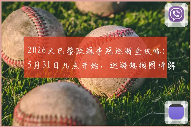2026大巴黎欧冠夺冠巡游全攻略：5月31日几点开始、巡游路线图详解，现场视频与姆巴佩发言速递