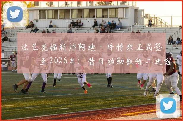 法兰克福新帅阿迪·许特尔正式签约至2026年：昔日功勋教练二进宫，详解其执教风格与球队未来战术打法规划