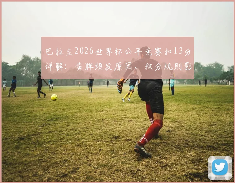 巴拉圭2026世界杯公平竞赛扣13分详解：黄牌频发原因、积分规则影响与排名垫底后果分析