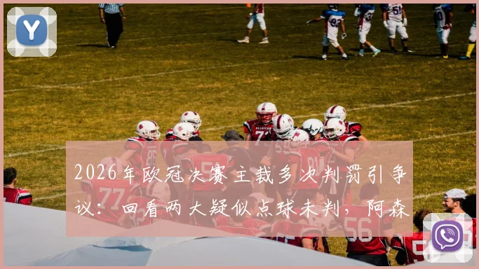 2026年欧冠决赛主裁多次判罚引争议:回看两大疑似点球未判,阿森纳球员赛后激烈抗议