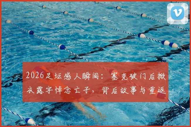 2026足坛感人瞬间：塞克破门后掀衣露字悼念亡子，背后故事与重返赛场的心路历程