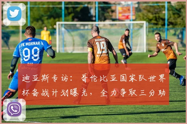 迪亚斯专访:哥伦比亚国家队世界杯备战计划曝光,全力争取三分助力出线