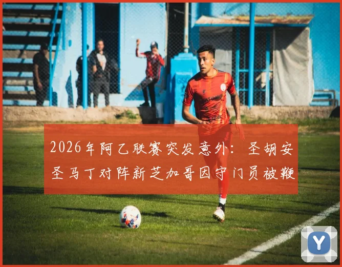 2026年阿乙联赛突发意外:圣胡安圣马丁对阵新芝加哥因守门员被鞭炮击中而腰斩,比赛中断规则与现场情况详解