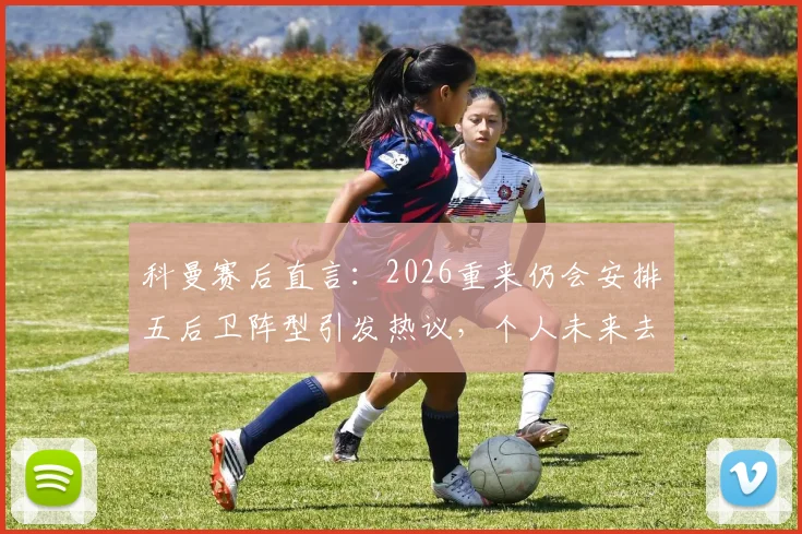 科曼赛后直言:2026重来仍会安排五后卫阵型引发热议,个人未来去向成焦点