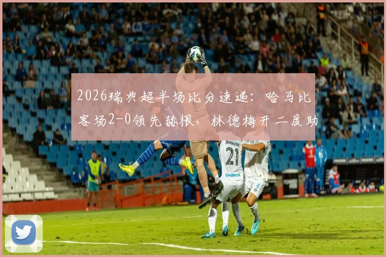 2026瑞典超半场比分速递：哈马比客场2-0领先赫根，林德梅开二度助队占据绝对优势