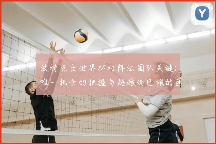 波特点出世界杯对阵法国队关键：唯一机会的把握与超越姆巴佩的团队防守战术全解析