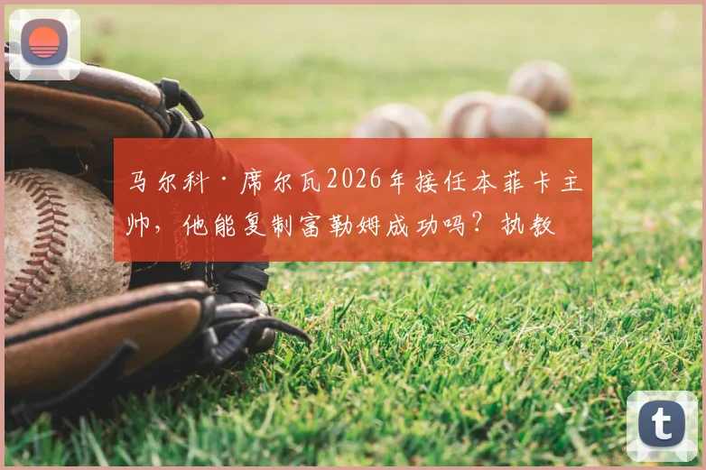 马尔科·席尔瓦2026年接任本菲卡主帅，他能复制富勒姆成功吗？执教前景与挑战分析