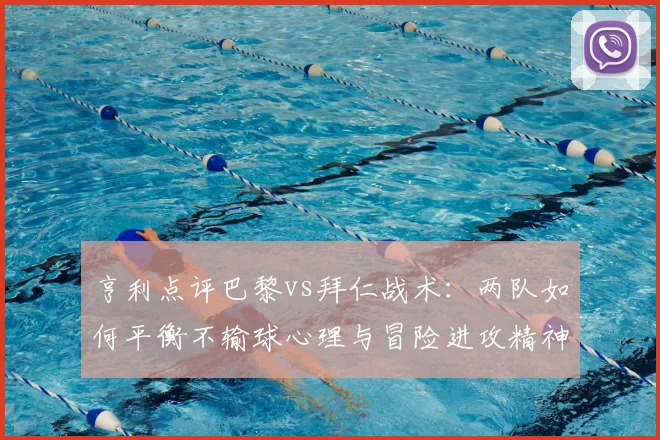 亨利点评巴黎vs拜仁战术：两队如何平衡不输球心理与冒险进攻精神？附2026赛季前瞻分析