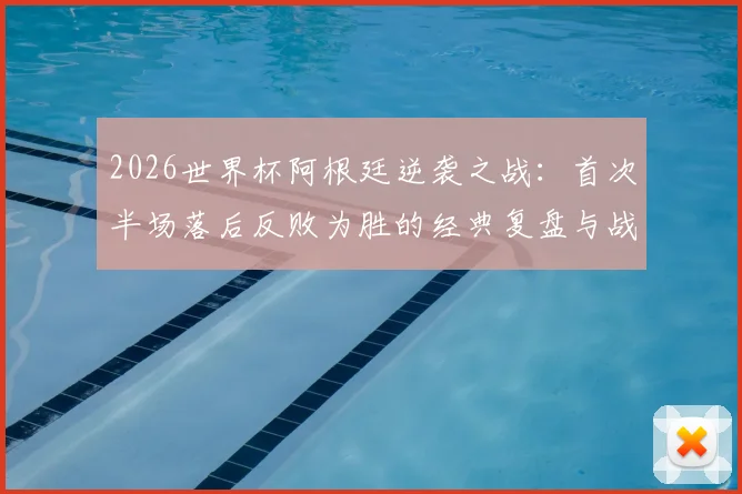2026世界杯阿根廷逆袭之战:首次半场落后反败为胜的经典复盘与战术剖析