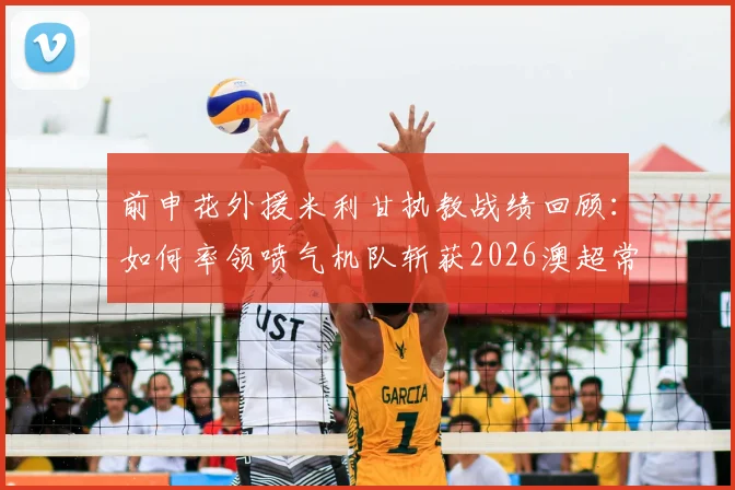 前申花外援米利甘执教战绩回顾：如何率领喷气机队斩获2026澳超常规赛冠军并当选年度最佳教练