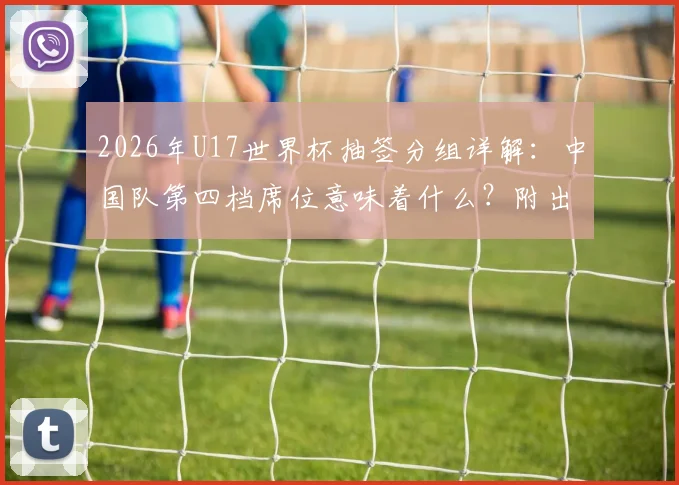 2026年U17世界杯抽签分组详解：中国队第四档席位意味着什么？附出线形势与赛程前瞻
