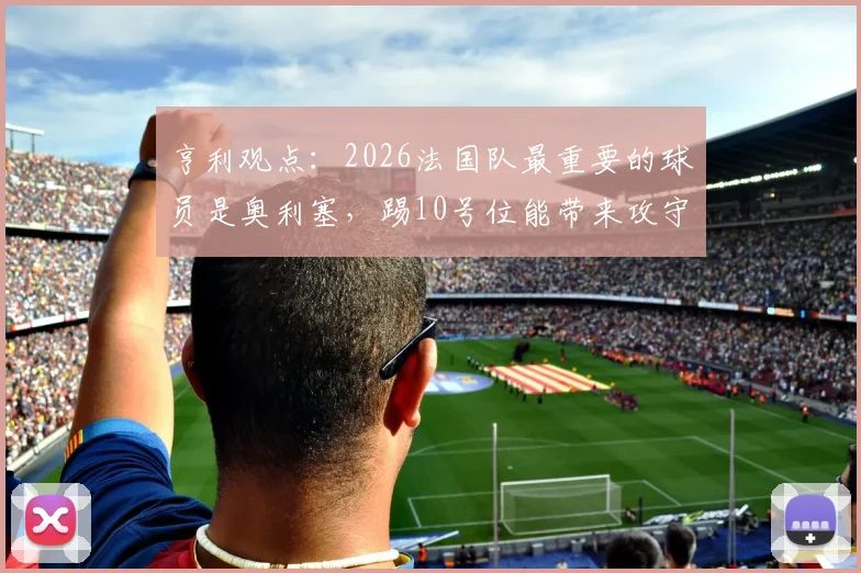 亨利观点：2026法国队最重要的球员是奥利塞，踢10号位能带来攻守新平衡